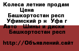 Колеса летние продам › Цена ­ 18 000 - Башкортостан респ., Уфимский р-н, Уфа г. Авто » Шины и диски   . Башкортостан респ.